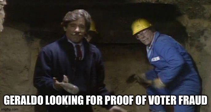 Geraldo | GERALDO LOOKING FOR PROOF OF VOTER FRAUD | image tagged in alcopone's vault | made w/ Imgflip meme maker