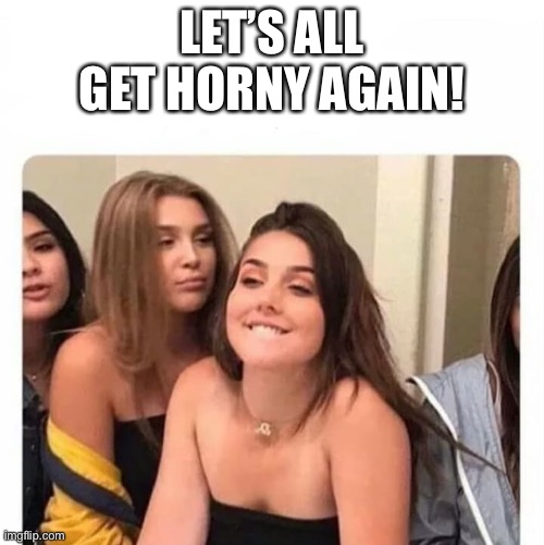 horny girl | LET’S ALL GET HORNY AGAIN! | image tagged in horny girl | made w/ Imgflip meme maker