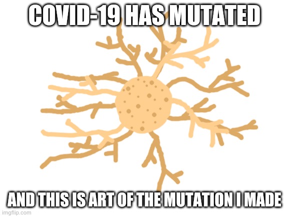 Covid-19 mutation art | COVID-19 HAS MUTATED; AND THIS IS ART OF THE MUTATION I MADE | image tagged in blank white template | made w/ Imgflip meme maker