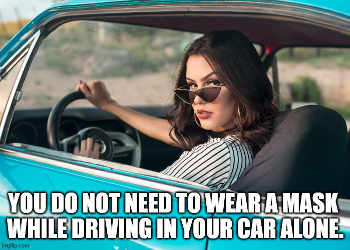 You do not need to wear a mask while driving in your car alone. | YOU DO NOT NEED TO WEAR A MASK 
WHILE DRIVING IN YOUR CAR ALONE. | image tagged in women drivers,driving,car | made w/ Imgflip meme maker