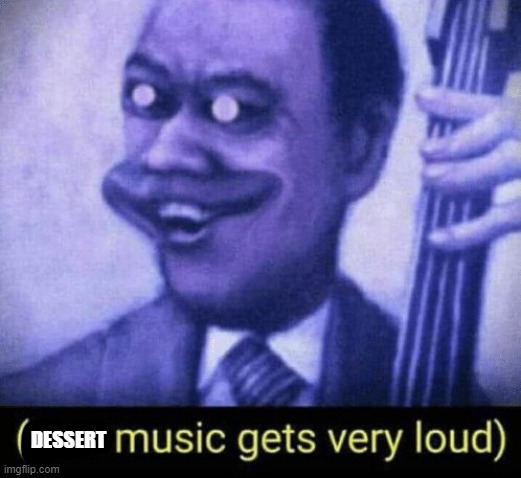 Jazz music gets very loud | DESSERT | image tagged in jazz music gets very loud | made w/ Imgflip meme maker