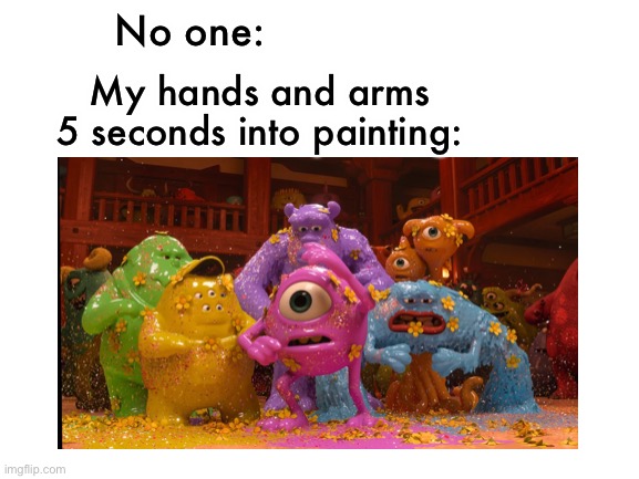 Idk how it happens but it does | No one:; My hands and arms 5 seconds into painting: | image tagged in art,messy,meme | made w/ Imgflip meme maker