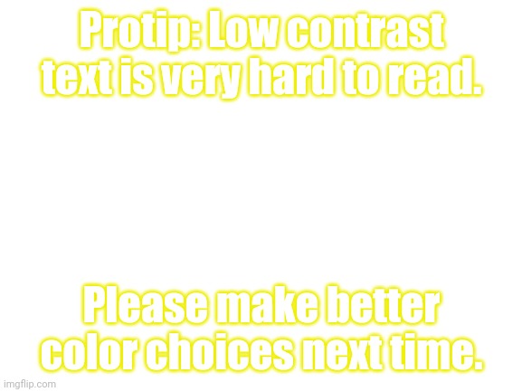Blank White Template | Protip: Low contrast text is very hard to read. Please make better color choices next time. | image tagged in blank white template | made w/ Imgflip meme maker