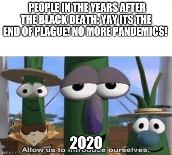 Veggie Tales | PEOPLE IN THE YEARS AFTER THE BLACK DEATH: YAY ITS THE END OF PLAGUE! NO MORE PANDEMICS! 2O2O | image tagged in veggie tales | made w/ Imgflip meme maker