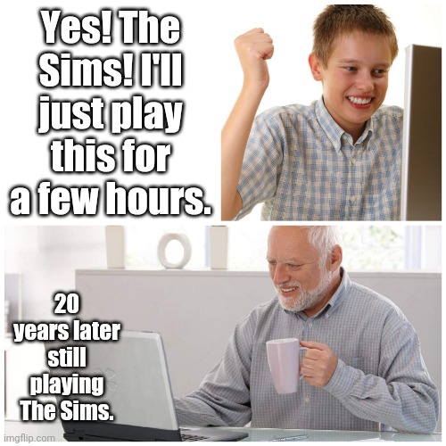 Still playing The Sims | Yes! The Sims! I'll just play this for a few hours. 20 years later still playing The Sims. | image tagged in still on the computer,memes,the sims | made w/ Imgflip meme maker