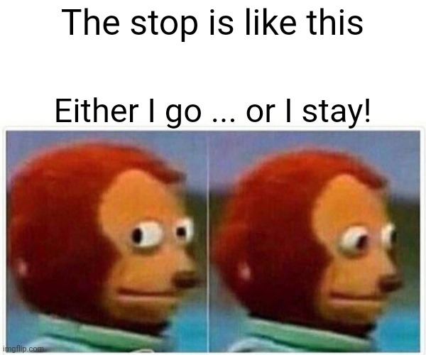 Monkey Puppet | The stop is like this; Either I go ... or I stay! | image tagged in memes,monkey puppet | made w/ Imgflip meme maker