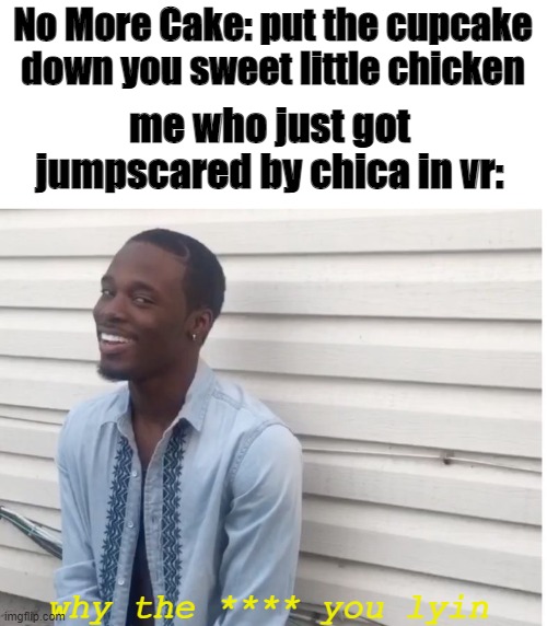 SWEET?! | No More Cake: put the cupcake down you sweet little chicken; me who just got jumpscared by chica in vr:; why the **** you lyin | image tagged in why u lying,chica,vr | made w/ Imgflip meme maker
