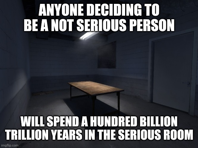 Serious Room | ANYONE DECIDING TO BE A NOT SERIOUS PERSON WILL SPEND A HUNDRED BILLION TRILLION YEARS IN THE SERIOUS ROOM | image tagged in serious room | made w/ Imgflip meme maker