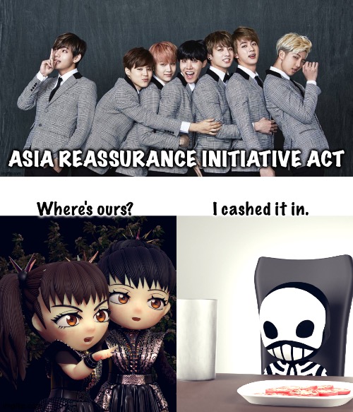 ASIA REASSURANCE INITIATIVE ACT Where's ours?                  I cashed it in. | image tagged in babymetal,bts | made w/ Imgflip meme maker