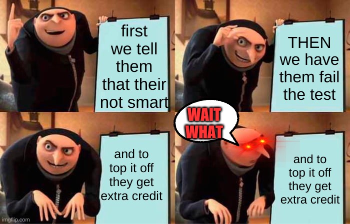 backfiring plan | first we tell them that their not smart; THEN we have them fail the test; WAIT WHAT; and to top it off they get extra credit; and to top it off they get extra credit | image tagged in memes,gru's plan | made w/ Imgflip meme maker