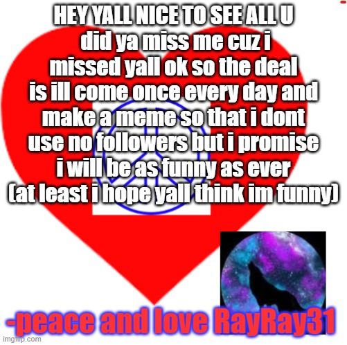 IM BACK BABY | HEY YALL NICE TO SEE ALL U
 did ya miss me cuz i missed yall ok so the deal is ill come once every day and make a meme so that i dont use no followers but i promise i will be as funny as ever (at least i hope yall think im funny); -peace and love RayRay31 | image tagged in rayray31's meme | made w/ Imgflip meme maker