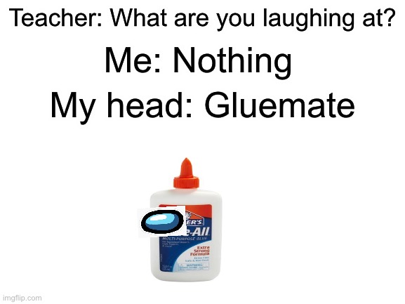 Glue kinda sus ngl | Me: Nothing; Teacher: What are you laughing at? My head: Gluemate | image tagged in blank white template,gluemate | made w/ Imgflip meme maker