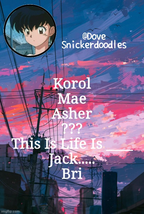 Announcement | Korol
Mae
Asher
???
This Is Life Is ____
Jack.....
Bri | image tagged in announcement | made w/ Imgflip meme maker