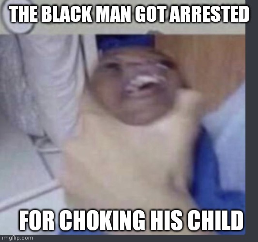 Don't Do That, Dad | THE BLACK MAN GOT ARRESTED; FOR CHOKING HIS CHILD | image tagged in grasp child firmly,arrested | made w/ Imgflip meme maker