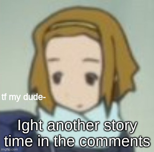 tf my dude- | Ight another story time in the comments | image tagged in tf my dude- | made w/ Imgflip meme maker