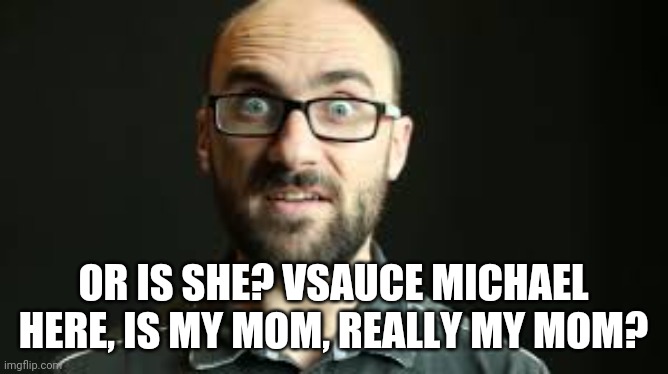 Hey VSauce Michael Here | OR IS SHE? VSAUCE MICHAEL HERE, IS MY MOM, REALLY MY MOM? | image tagged in hey vsauce michael here | made w/ Imgflip meme maker