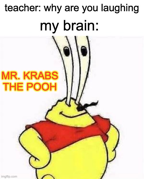 anyone else find this funny? | teacher: why are you laughing; my brain:; MR. KRABS THE POOH | made w/ Imgflip meme maker