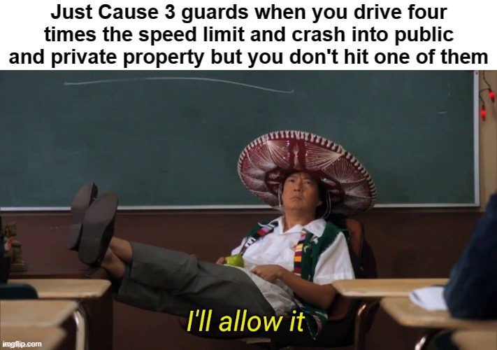 I'll allow it | Just Cause 3 guards when you drive four times the speed limit and crash into public and private property but you don't hit one of them | image tagged in i'll allow it | made w/ Imgflip meme maker