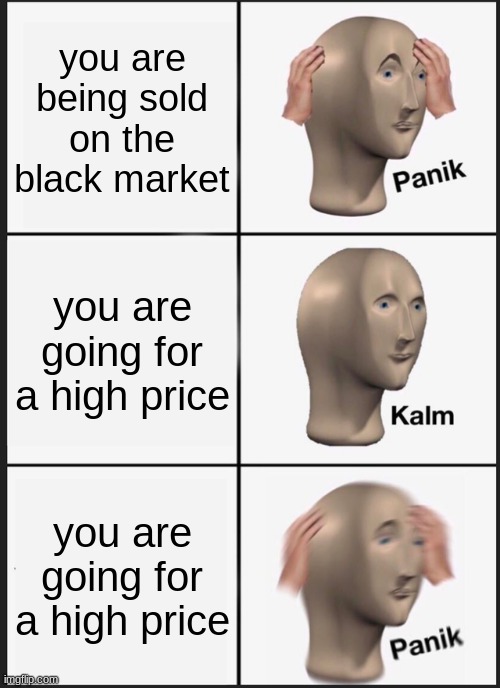Panik Kalm Panik Meme | you are being sold on the black market; you are going for a high price; you are going for a high price | image tagged in memes,panik kalm panik | made w/ Imgflip meme maker