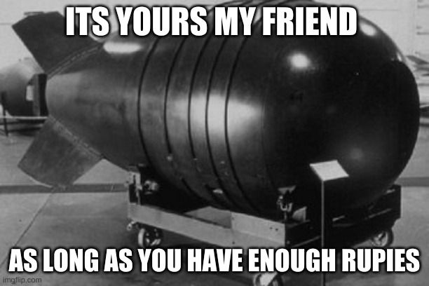 morshu bombs | ITS YOURS MY FRIEND; AS LONG AS YOU HAVE ENOUGH RUPIES | image tagged in nuclear bomb | made w/ Imgflip meme maker