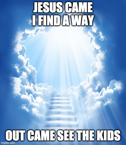 Heaven | JESUS CAME I FIND A WAY; OUT CAME SEE THE KIDS | image tagged in heaven | made w/ Imgflip meme maker
