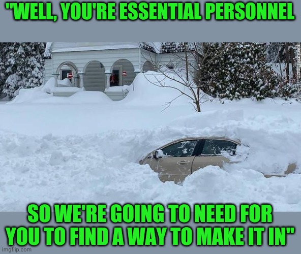 Stupid things supervisors say | "WELL, YOU'RE ESSENTIAL PERSONNEL; SO WE'RE GOING TO NEED FOR YOU TO FIND A WAY TO MAKE IT IN" | image tagged in snow,not coming in | made w/ Imgflip meme maker