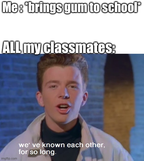 So relatable | Me : *brings gum to school*; ALL my classmates: | image tagged in rick astley,reeeeeeeeeeeeeeeeeeeeee | made w/ Imgflip meme maker