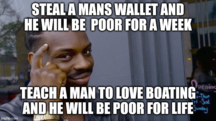 Boating Moneypit | STEAL A MANS WALLET AND HE WILL BE  POOR FOR A WEEK; TEACH A MAN TO LOVE BOATING AND HE WILL BE POOR FOR LIFE | image tagged in memes,roll safe think about it | made w/ Imgflip meme maker