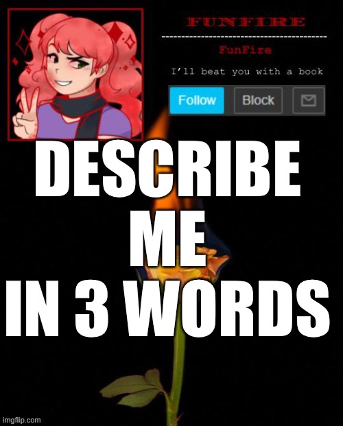 I’m doing 3 words now, & if you want, I’ll do something completely new(?) | DESCRIBE ME IN 3 WORDS | image tagged in funfire cursed announcement | made w/ Imgflip meme maker
