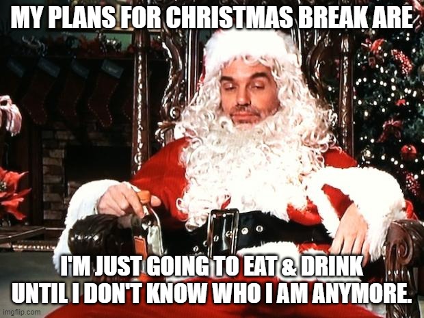 Christmas Plans | MY PLANS FOR CHRISTMAS BREAK ARE; I'M JUST GOING TO EAT & DRINK UNTIL I DON'T KNOW WHO I AM ANYMORE. | image tagged in bad santa | made w/ Imgflip meme maker