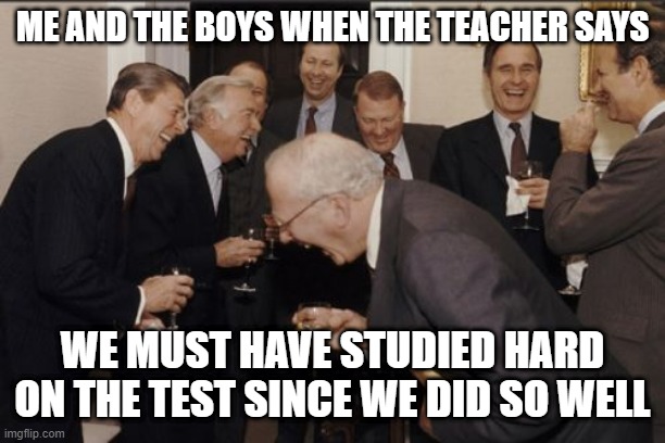 Nobody studies lol | ME AND THE BOYS WHEN THE TEACHER SAYS; WE MUST HAVE STUDIED HARD ON THE TEST SINCE WE DID SO WELL | image tagged in memes,laughing men in suits,school,funny,teacher,me and the boys | made w/ Imgflip meme maker