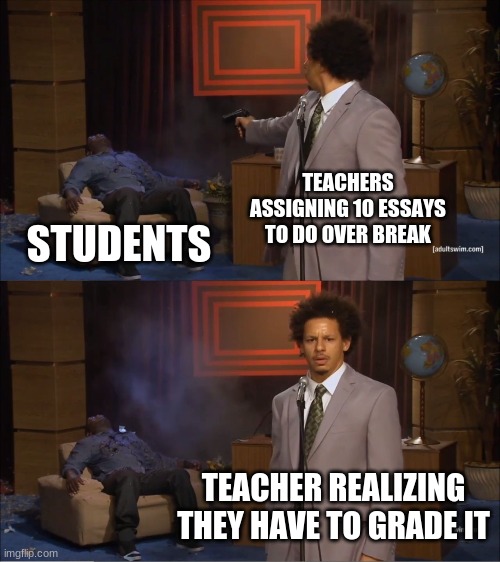 Who Killed Hannibal Meme | TEACHERS ASSIGNING 10 ESSAYS TO DO OVER BREAK; STUDENTS; TEACHER REALIZING THEY HAVE TO GRADE IT | image tagged in memes,who killed hannibal | made w/ Imgflip meme maker