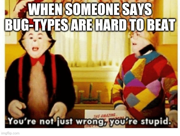 This is a trend among this stream now | WHEN SOMEONE SAYS BUG-TYPES ARE HARD TO BEAT | image tagged in you're not just wrong your stupid | made w/ Imgflip meme maker