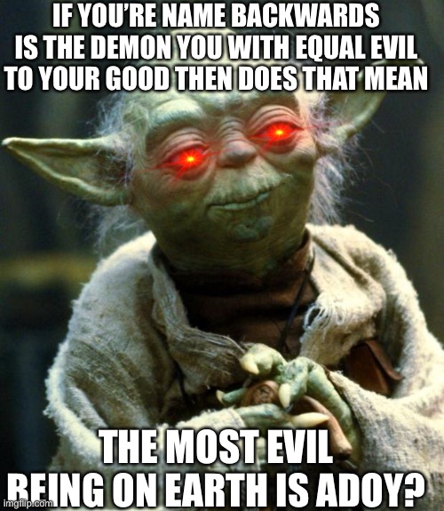 Uh Oh | IF YOU’RE NAME BACKWARDS IS THE DEMON YOU WITH EQUAL EVIL TO YOUR GOOD THEN DOES THAT MEAN; THE MOST EVIL BEING ON EARTH IS ADOY? | image tagged in memes,star wars yoda | made w/ Imgflip meme maker