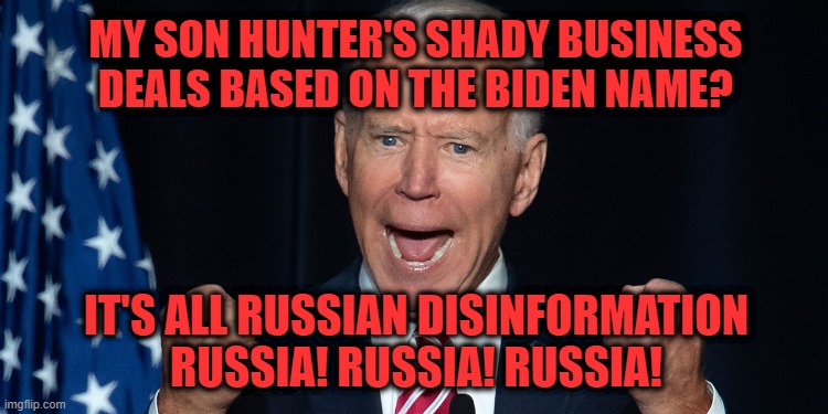 Biden Rounds Up the Usual Suspect | MY SON HUNTER'S SHADY BUSINESS DEALS BASED ON THE BIDEN NAME? IT'S ALL RUSSIAN DISINFORMATION
RUSSIA! RUSSIA! RUSSIA! | image tagged in joe biden,hunter biden,russia | made w/ Imgflip meme maker