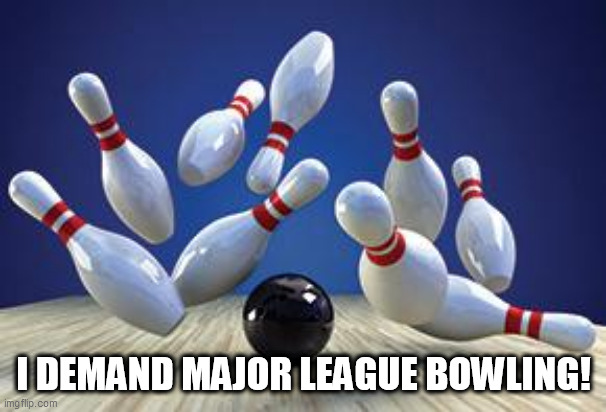 Bowling Ball | I DEMAND MAJOR LEAGUE BOWLING! | image tagged in bowling ball | made w/ Imgflip meme maker