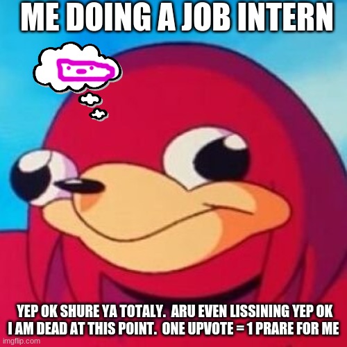 Ugandan Knuckles | ME DOING A JOB INTERN; YEP OK SHURE YA TOTALY.  ARU EVEN LISSINING YEP OK

I AM DEAD AT THIS POINT.  ONE UPVOTE = 1 PRARE FOR ME | image tagged in ugandan knuckles | made w/ Imgflip meme maker