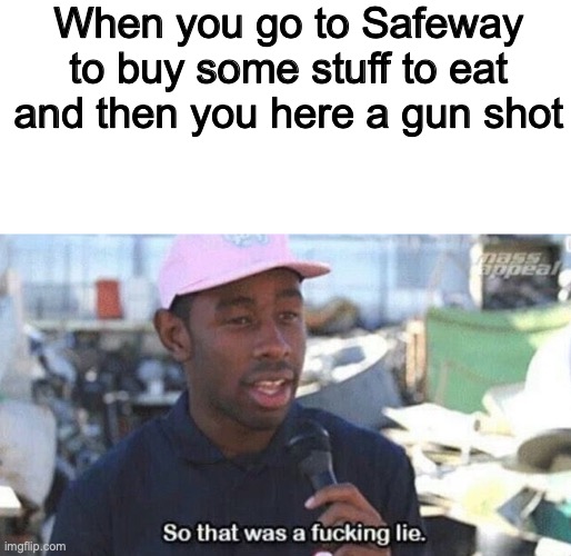 Now I will be safe- | When you go to Safeway to buy some stuff to eat and then you here a gun shot | image tagged in so that was a lie | made w/ Imgflip meme maker