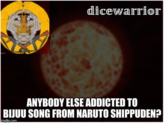 Dice announcement 2 | ANYBODY ELSE ADDICTED TO BIJUU SONG FROM NARUTO SHIPPUDEN? | image tagged in dice announcement 2 | made w/ Imgflip meme maker