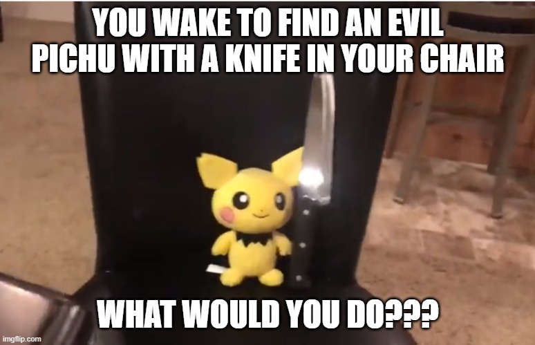 Pichu with knife | YOU WAKE TO FIND AN EVIL PICHU WITH A KNIFE IN YOUR CHAIR; WHAT WOULD YOU DO??? | image tagged in pokemon | made w/ Imgflip meme maker