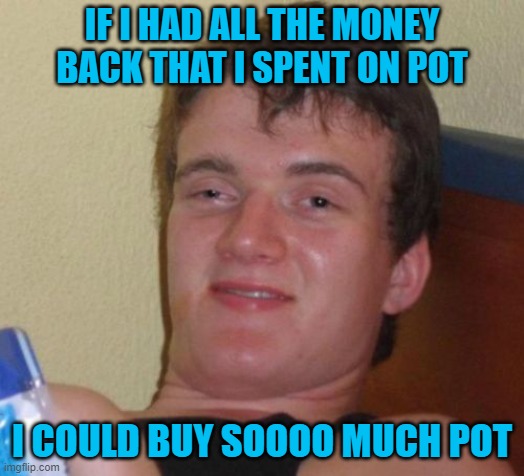 I'd buy it all again!!! | IF I HAD ALL THE MONEY BACK THAT I SPENT ON POT; I COULD BUY SOOOO MUCH POT | image tagged in memes,10 guy,pot,funny | made w/ Imgflip meme maker