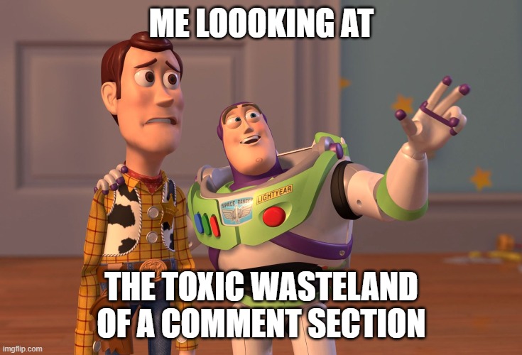 Toxic Comment Section | ME LOOOKING AT; THE TOXIC WASTELAND OF A COMMENT SECTION | image tagged in memes,x x everywhere,comment section | made w/ Imgflip meme maker