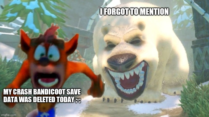 After all the grinding it's all gone ;-; | I FORGOT TO MENTION; MY CRASH BANDICOOT SAVE DATA WAS DELETED TODAY ;-; | image tagged in crash being chased | made w/ Imgflip meme maker