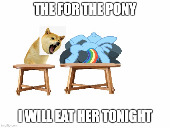 Blank White Template | THE FOR THE PONY I WILL EAT HER TONIGHT | image tagged in blank white template | made w/ Imgflip meme maker