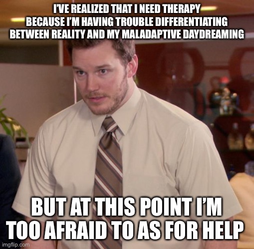 Afraid To Ask Andy Meme | I’VE REALIZED THAT I NEED THERAPY BECAUSE I’M HAVING TROUBLE DIFFERENTIATING BETWEEN REALITY AND MY MALADAPTIVE DAYDREAMING; BUT AT THIS POINT I’M TOO AFRAID TO AS FOR HELP | image tagged in memes,afraid to ask andy | made w/ Imgflip meme maker
