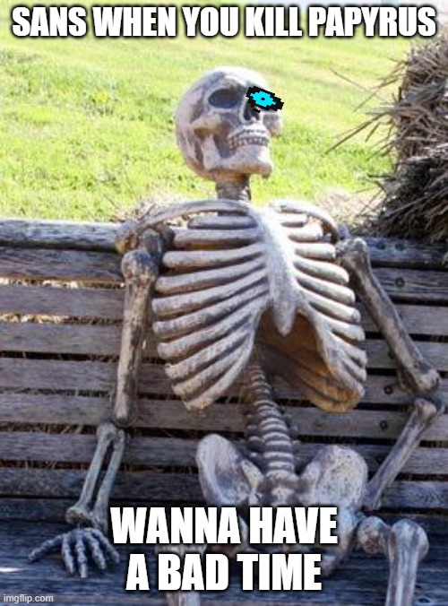 Waiting Skeleton | SANS WHEN YOU KILL PAPYRUS; WANNA HAVE A BAD TIME | image tagged in memes,waiting skeleton | made w/ Imgflip meme maker