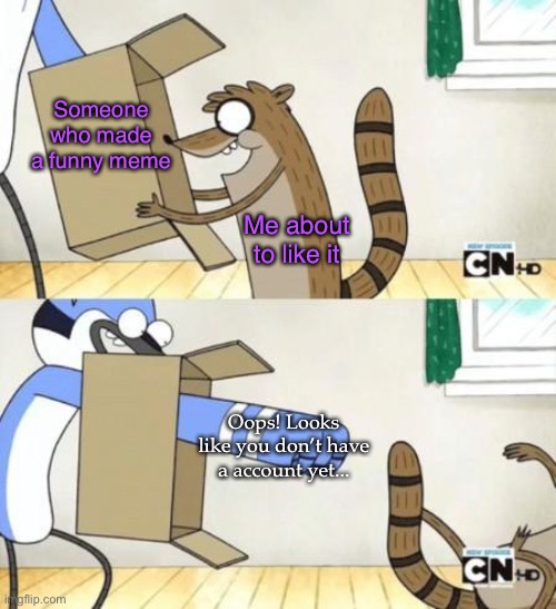 makes me feel terrible every time | Someone who made a funny meme; Me about to like it; Oops! Looks like you don’t have a account yet... | image tagged in mordecai punches rigby through a box,account | made w/ Imgflip meme maker