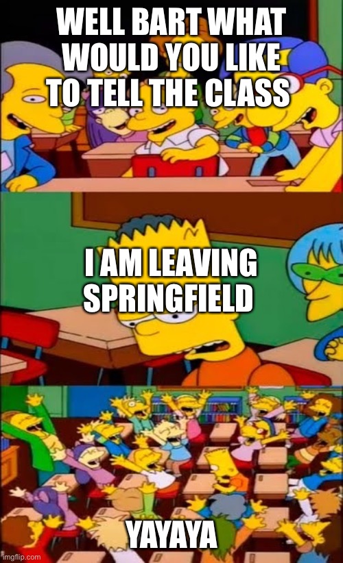 say the line bart! simpsons | WELL BART WHAT WOULD YOU LIKE TO TELL THE CLASS; I AM LEAVING SPRINGFIELD ELEMENT; YAYAYA | image tagged in say the line bart simpsons | made w/ Imgflip meme maker