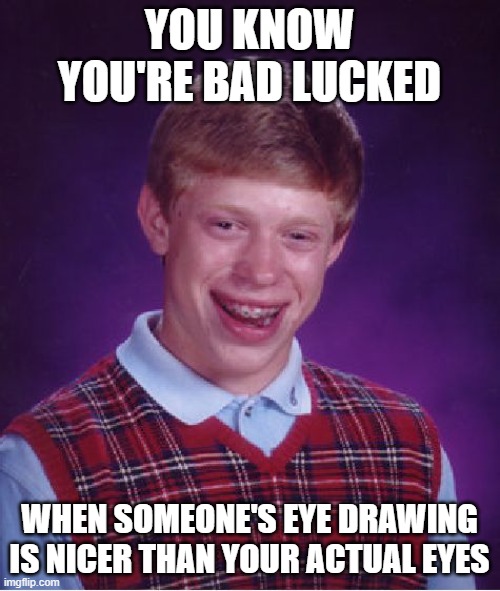 YOU KNOW YOU'RE BAD LUCKED WHEN SOMEONE'S EYE DRAWING IS NICER THAN YOUR ACTUAL EYES | image tagged in memes,bad luck brian | made w/ Imgflip meme maker