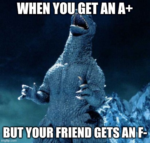 Laughing Godzilla |  WHEN YOU GET AN A+; BUT YOUR FRIEND GETS AN F- | image tagged in laughing godzilla | made w/ Imgflip meme maker
